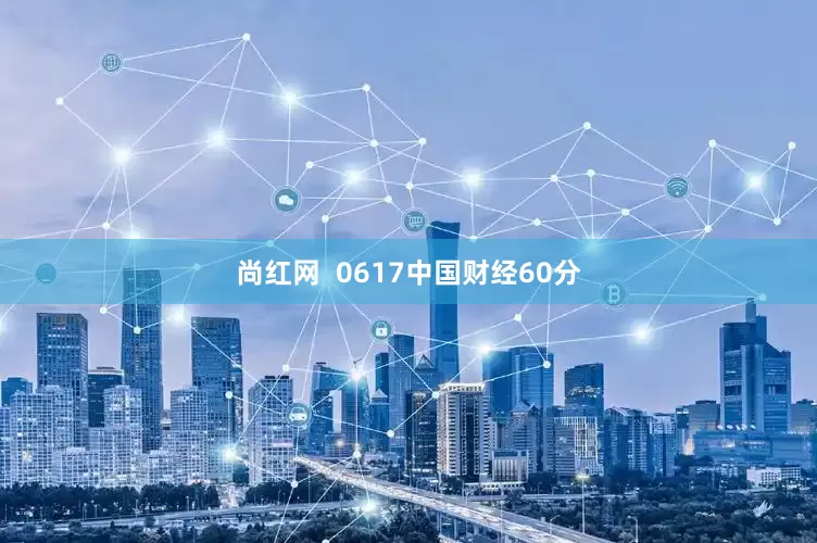 尚红网  0617中国财经60分