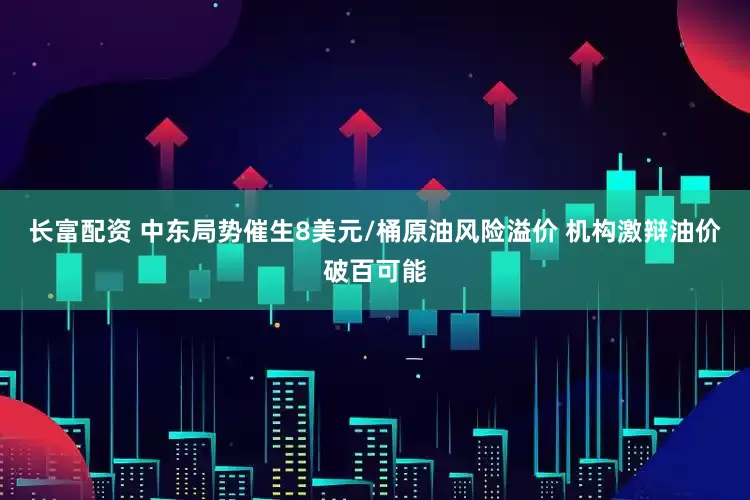 长富配资 中东局势催生8美元/桶原油风险溢价 机构激辩油价破百可能