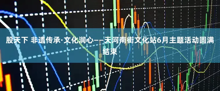 股天下 非遗传承·文化润心——天河南街文化站6月主题活动圆满结束