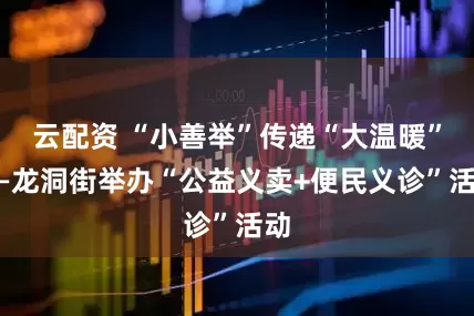 云配资 “小善举”传递“大温暖”——龙洞街举办“公益义卖+便民义诊”活动