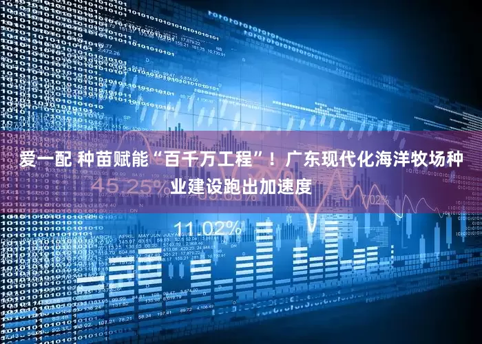 爱一配 种苗赋能“百千万工程”！广东现代化海洋牧场种业建设跑出加速度