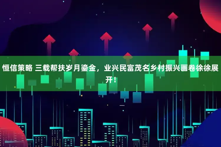 恒信策略 三载帮扶岁月鎏金，业兴民富茂名乡村振兴画卷徐徐展开！