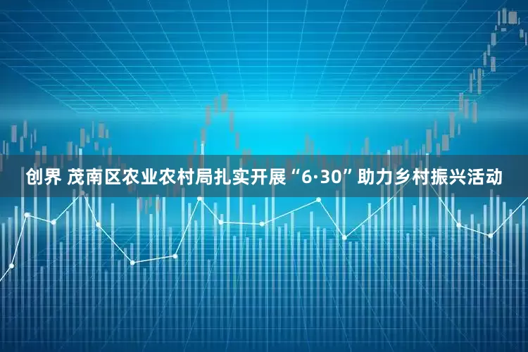 创界 茂南区农业农村局扎实开展“6·30”助力乡村振兴活动