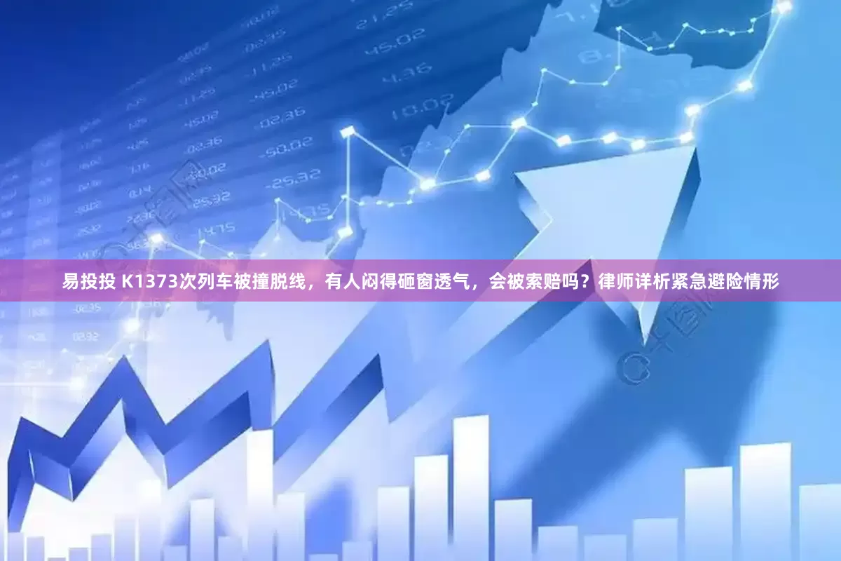 易投投 K1373次列车被撞脱线，有人闷得砸窗透气，会被索赔吗？律师详析紧急避险情形