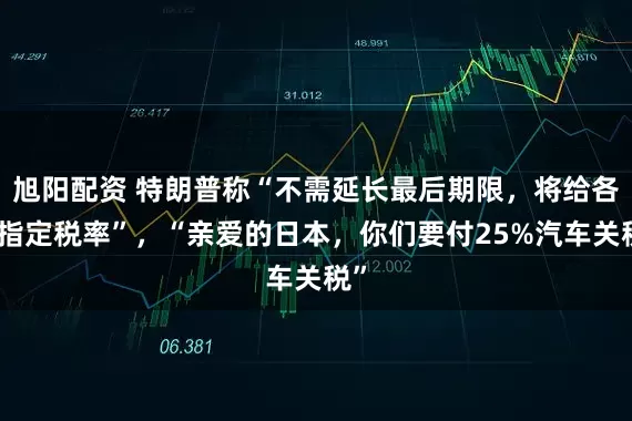 旭阳配资 特朗普称“不需延长最后期限，将给各国指定税率”，“亲爱的日本，你们要付25%汽车关税”