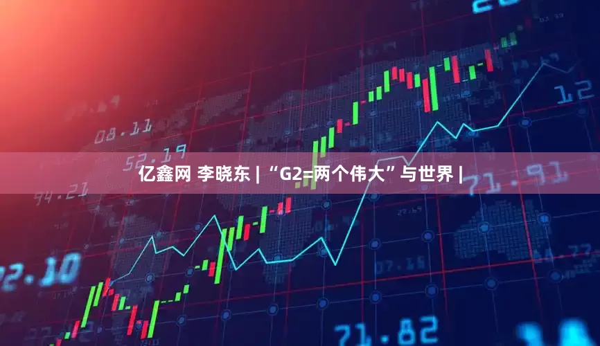 亿鑫网 李晓东 | “G2=两个伟大”与世界 |