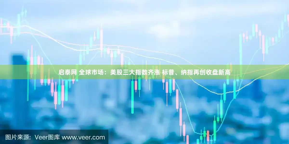 启泰网 全球市场：美股三大指数齐涨 标普、纳指再创收盘新高