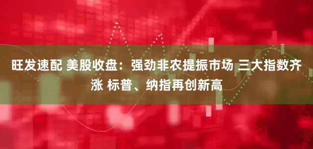 旺发速配 美股收盘：强劲非农提振市场 三大指数齐涨 标普、纳指再创新高