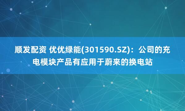 顺发配资 优优绿能(301590.SZ)：公司的充电模块产品有应用于蔚来的换电站