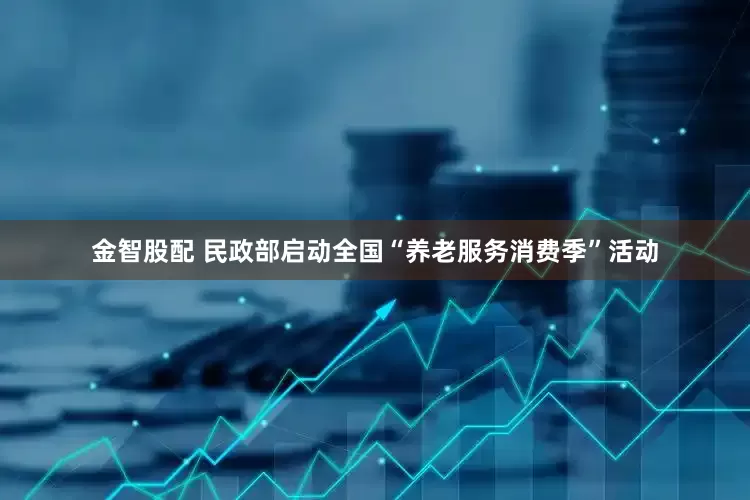 金智股配 民政部启动全国“养老服务消费季”活动