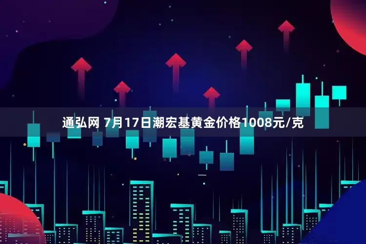 通弘网 7月17日潮宏基黄金价格1008元/克