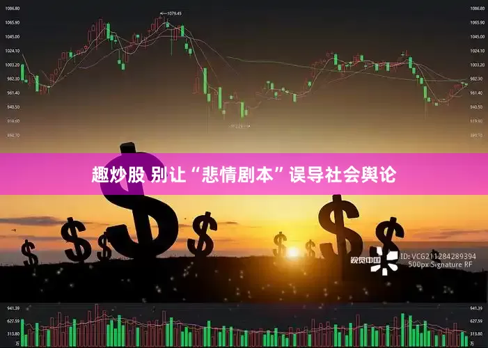 趣炒股 别让“悲情剧本”误导社会舆论