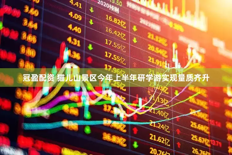 冠盈配资 猫儿山景区今年上半年研学游实现量质齐升