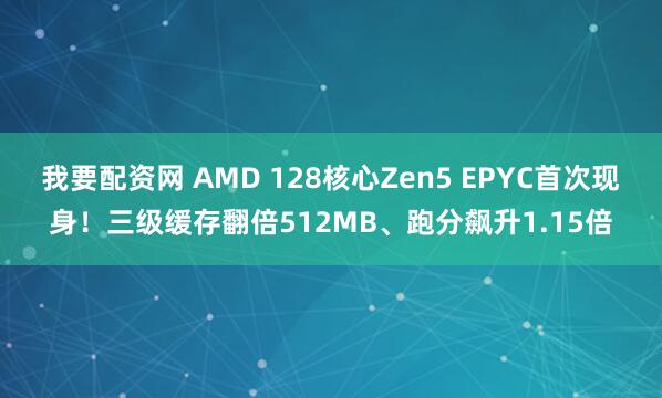 我要配资网 AMD 128核心Zen5 EPYC首次现身！三级缓存翻倍512MB、跑分飙升1.15倍