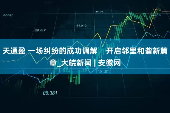 天通盈 一场纠纷的成功调解    开启邻里和谐新篇章_大皖新闻 | 安徽网