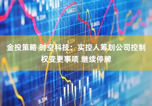 金投策略 时空科技：实控人筹划公司控制权变更事项 继续停牌