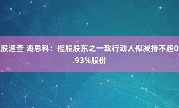 股速查 海思科：控股股东之一致行动人拟减持不超0.93%股份