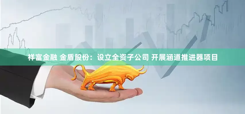 祥富金融 金盾股份：设立全资子公司 开展涵道推进器项目