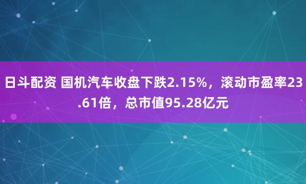 日斗配资 国机汽车收盘下跌2.15%，滚动市盈率23.61倍，总市值95.28亿元