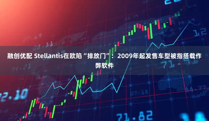 融创优配 Stellantis在欧陷“排放门”：2009年起发售车型被指搭载作弊软件