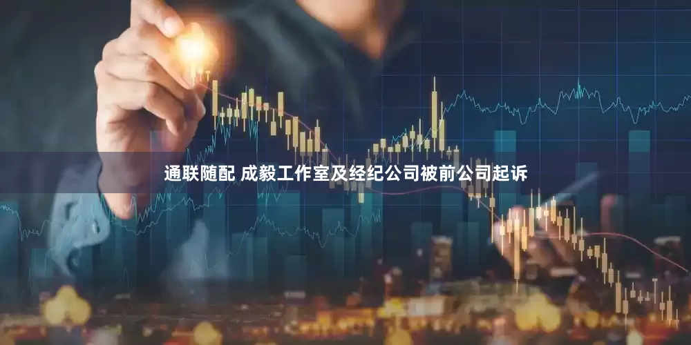 通联随配 成毅工作室及经纪公司被前公司起诉