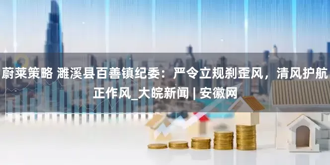 蔚莱策略 濉溪县百善镇纪委：严令立规刹歪风，清风护航正作风_大皖新闻 | 安徽网