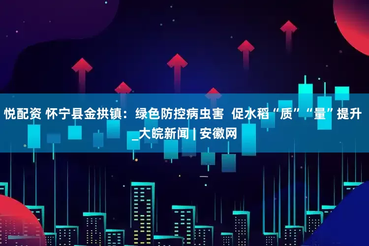 悦配资 怀宁县金拱镇：绿色防控病虫害  促水稻“质”“量”提升 _大皖新闻 | 安徽网