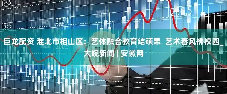 巨龙配资 淮北市相山区：艺体融合教育结硕果  艺术春风拂校园_大皖新闻 | 安徽网