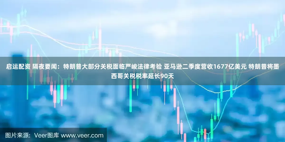 启运配资 隔夜要闻：特朗普大部分关税面临严峻法律考验 亚马逊二季度营收1677亿美元 特朗普将墨西哥关税税率延长90天