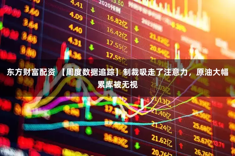 东方财富配资 【周度数据追踪】制裁吸走了注意力，原油大幅累库被无视
