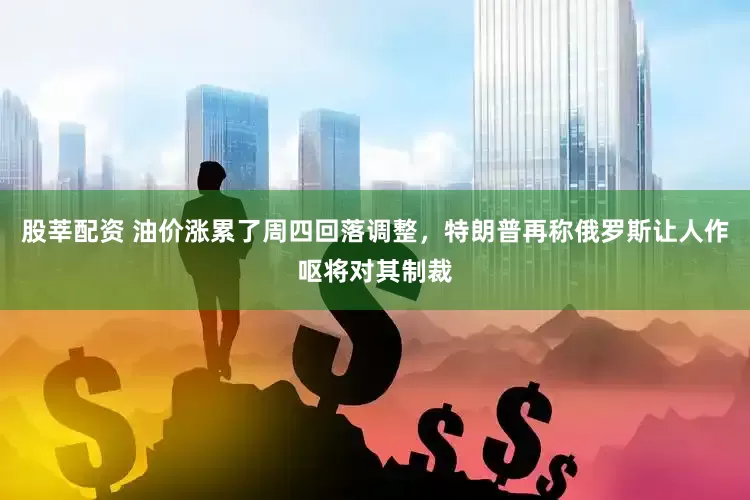 股莘配资 油价涨累了周四回落调整，特朗普再称俄罗斯让人作呕将对其制裁
