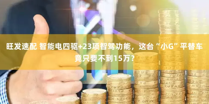 旺发速配 智能电四驱+23项智驾功能，这台“小G”平替车竟只要不到15万？