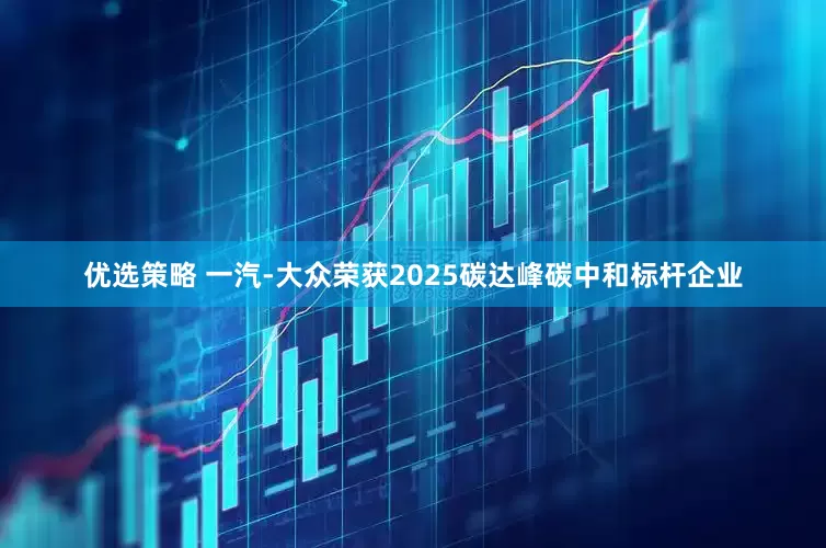 优选策略 一汽-大众荣获2025碳达峰碳中和标杆企业