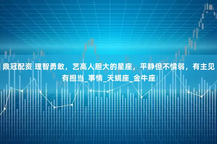鼎冠配资 理智勇敢，艺高人胆大的星座，平静但不懦弱，有主见有担当_事情_天蝎座_金牛座