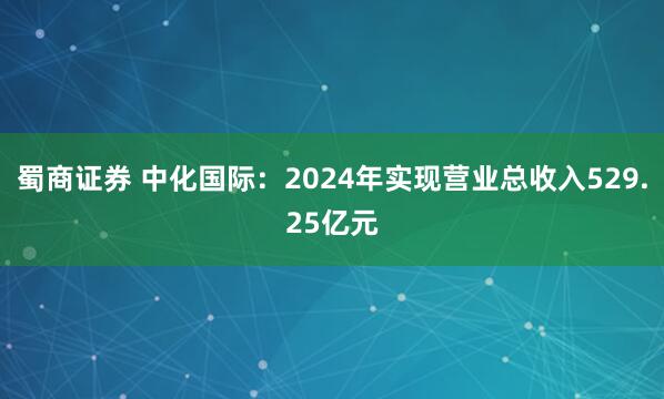 蜀商证券 中化国际：2024年实现营业总收入529.25亿元
