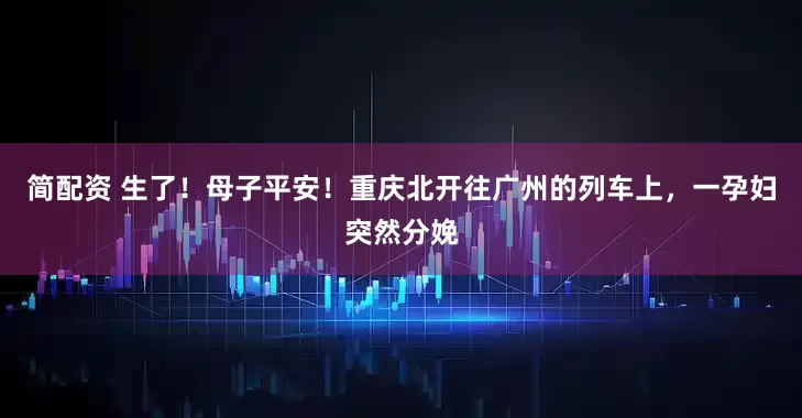 简配资 生了！母子平安！重庆北开往广州的列车上，一孕妇突然分娩