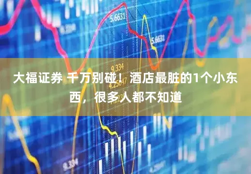 大福证券 千万别碰！酒店最脏的1个小东西，很多人都不知道