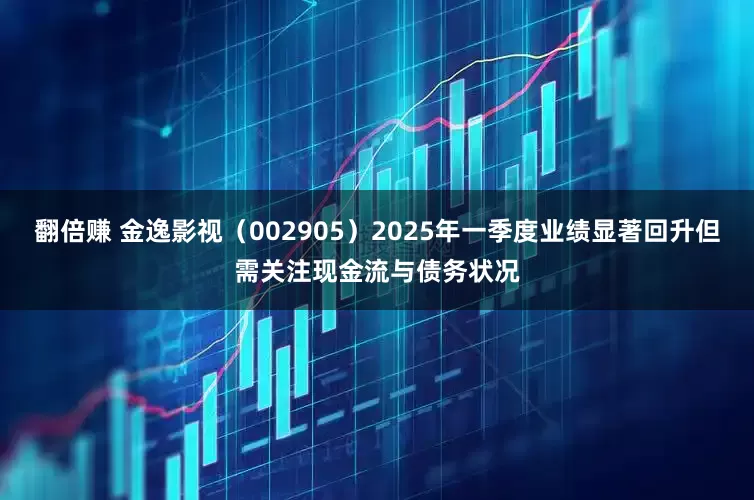 翻倍赚 金逸影视（002905）2025年一季度业绩显著回升但需关注现金流与债务状况