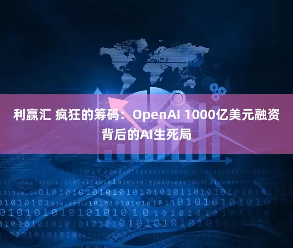 利赢汇 疯狂的筹码:OpenAI 1000亿美元融资背后的AI生死局