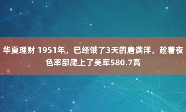 华夏理财 1951年，已经饿了3天的唐满洋，趁着夜色率部爬上了美军580.7高