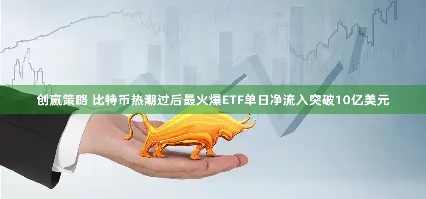创赢策略 比特币热潮过后最火爆ETF单日净流入突破10亿美元