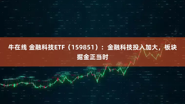 牛在线 金融科技ETF（159851）：金融科技投入加大，板块掘金正当时